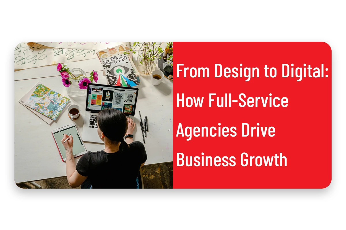 From Design to Digital: How Full-Service Agencies Drive Business Growth